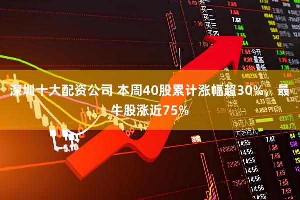 深圳十大配资公司 本周40股累计涨幅超30%，最牛股涨近75%