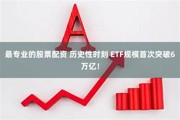 最专业的股票配资 历史性时刻 ETF规模首次突破6万亿！