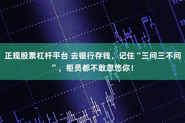 正规股票杠杆平台 去银行存钱，记住“三问三不问”，柜员都不敢忽悠你！