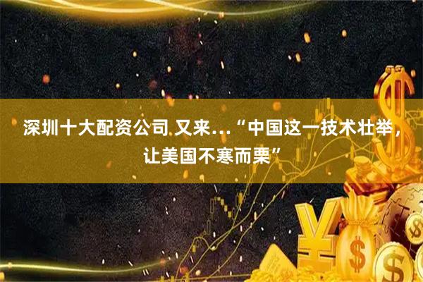 深圳十大配资公司 又来…“中国这一技术壮举，让美国不寒而栗”