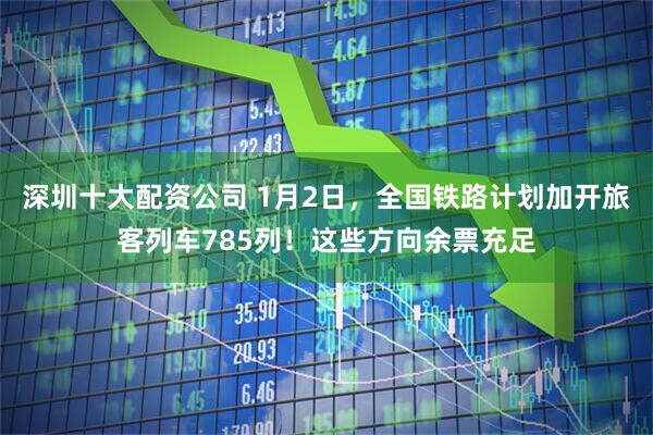 深圳十大配资公司 1月2日，全国铁路计划加开旅客列车785列！这些方向余票充足