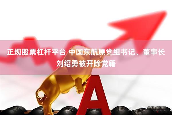 正规股票杠杆平台 中国东航原党组书记、董事长刘绍勇被开除党籍