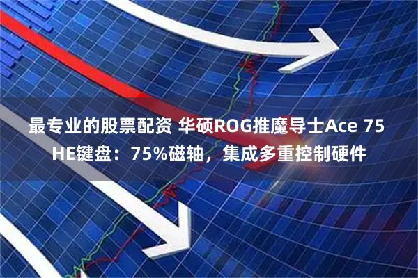 最专业的股票配资 华硕ROG推魔导士Ace 75 HE键盘：75%磁轴，集成多重控制硬件