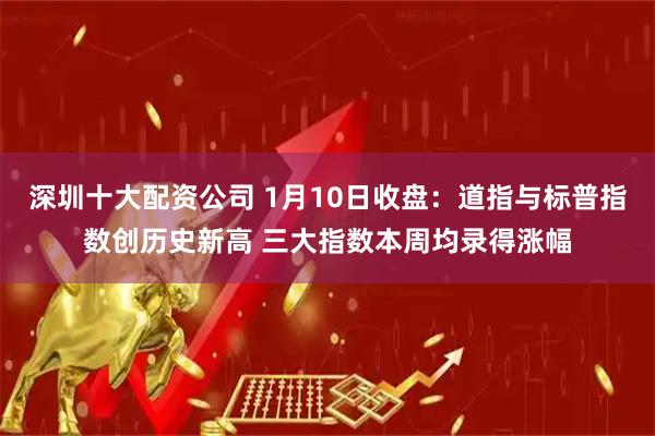 深圳十大配资公司 1月10日收盘：道指与标普指数创历史新高 三大指数本周均录得涨幅