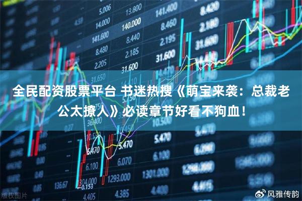 全民配资股票平台 书迷热搜《萌宝来袭：总裁老公太撩人》必读章节好看不狗血！