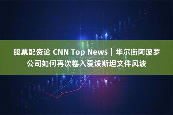 股票配资论 CNN Top News｜华尔街阿波罗公司如何再次卷入爱泼斯坦文件风波