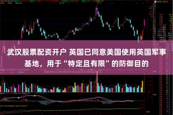 武汉股票配资开户 英国已同意美国使用英国军事基地，用于“特定且有限”的防御目的