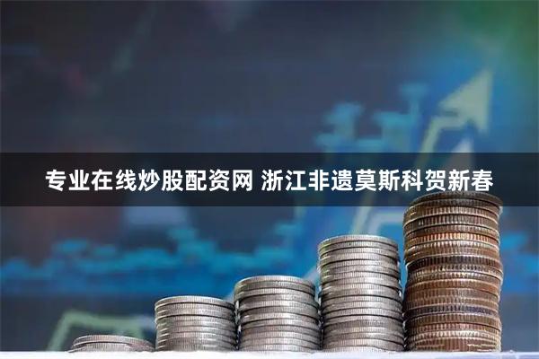 专业在线炒股配资网 浙江非遗莫斯科贺新春