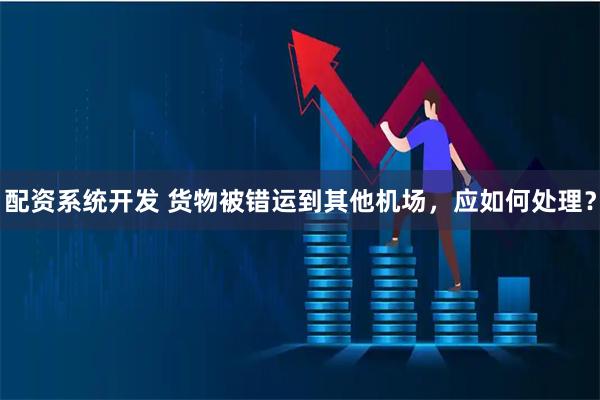 配资系统开发 货物被错运到其他机场，应如何处理？