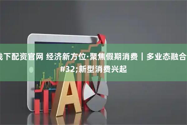 线下配资官网 经济新方位·聚焦假期消费｜多业态融合 新型消费兴起