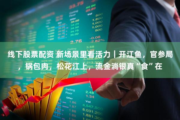 线下股票配资 新场景里看活力｜开江鱼，官参局，锅包肉，松花江上，流金淌银真“食”在