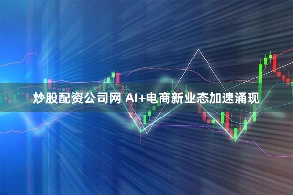 炒股配资公司网 AI+电商新业态加速涌现