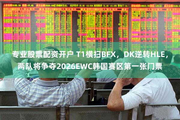 专业股票配资开户 T1横扫BFX，DK逆转HLE，两队将争夺2026EWC韩国赛区第一张门票