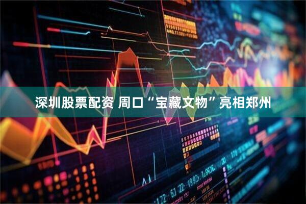 深圳股票配资 周口“宝藏文物”亮相郑州