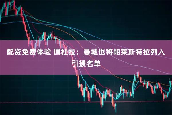 配资免费体验 佩杜拉：曼城也将帕莱斯特拉列入引援名单