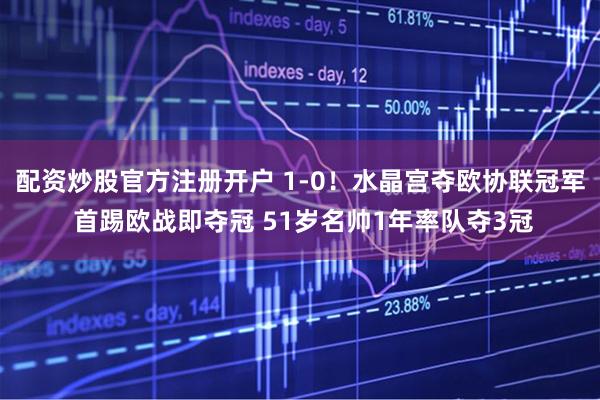 配资炒股官方注册开户 1-0！水晶宫夺欧协联冠军 首踢欧战即夺冠 51岁名帅1年率队夺3冠