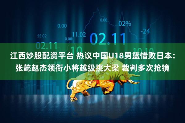江西炒股配资平台 热议中国U18男篮惜败日本：张懿赵杰领衔小将越级挑大梁 裁判多次抢镜