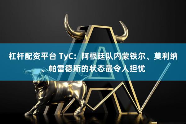 杠杆配资平台 TyC：阿根廷队内蒙铁尔、莫利纳、帕雷德斯的状态最令人担忧