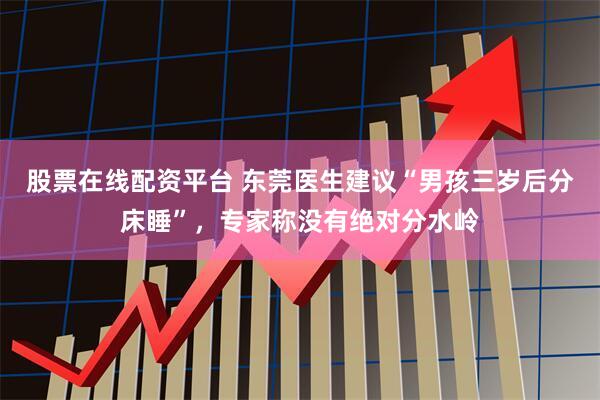 股票在线配资平台 东莞医生建议“男孩三岁后分床睡”，专家称没有绝对分水岭