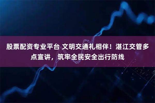 股票配资专业平台 文明交通礼相伴！湛江交管多点宣讲，筑牢全民安全出行防线